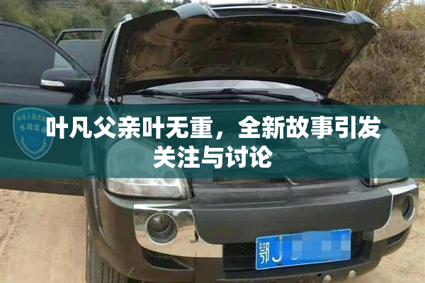 叶凡父亲叶无重，全新故事引发关注与讨论