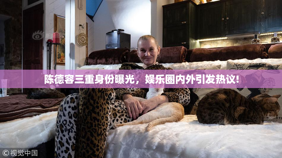 陈德容三重身份曝光，娱乐圈内外引发热议!