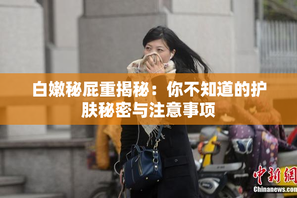白嫩秘屁重揭秘：你不知道的护肤秘密与注意事项