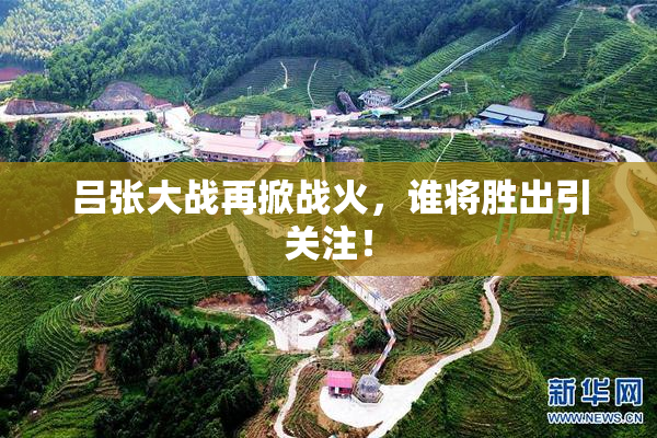 吕张大战再掀战火，谁将胜出引关注！