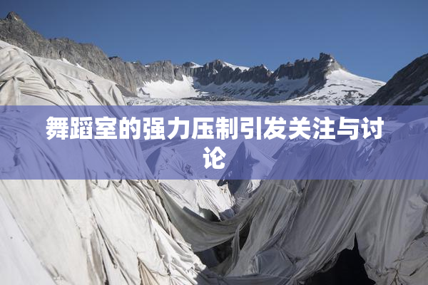 舞蹈室的强力压制引发关注与讨论
