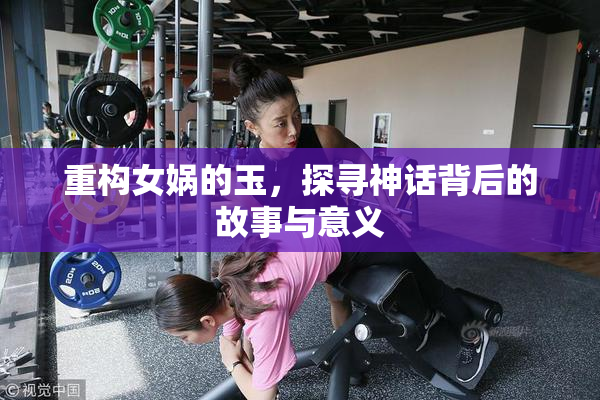 重构女娲的玉，探寻神话背后的故事与意义
