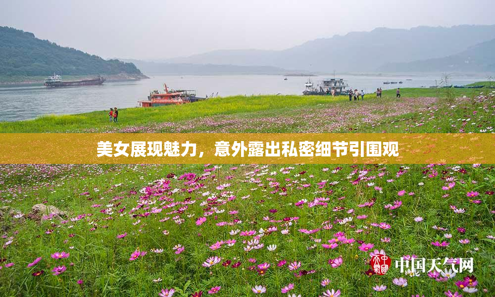 美女展现魅力，意外露出私密细节引围观