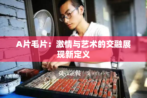 A片毛片：激情与艺术的交融展现新定义