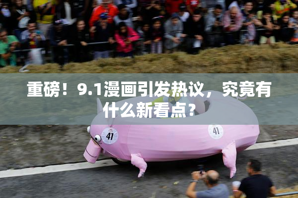 重磅！9.1漫画引发热议，究竟有什么新看点？