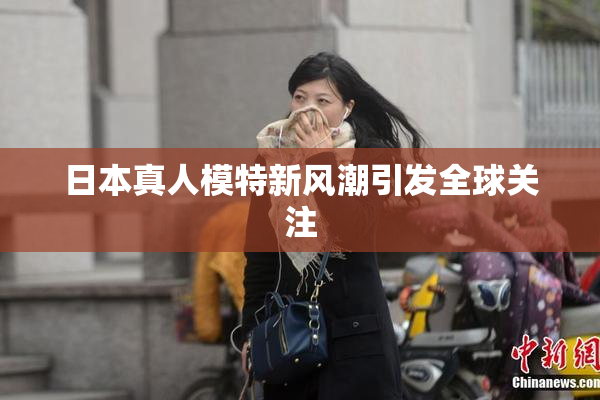 日本真人模特新风潮引发全球关注