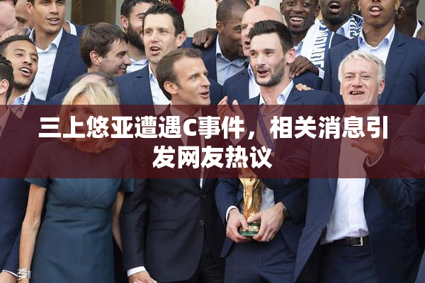 三上悠亚遭遇C事件，相关消息引发网友热议