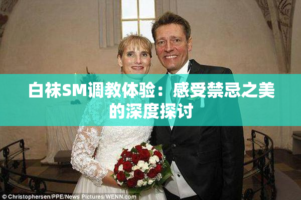白袜SM调教体验：感受禁忌之美的深度探讨