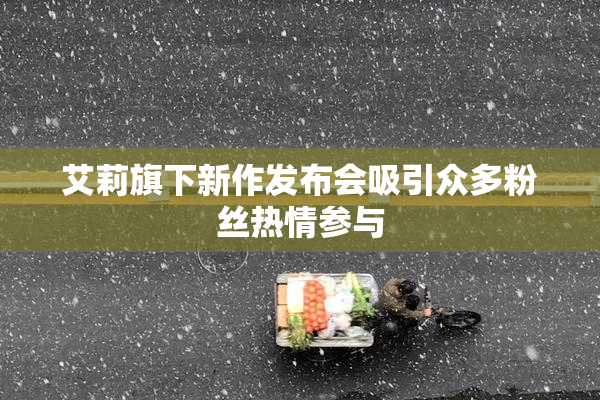 艾莉旗下新作发布会吸引众多粉丝热情参与