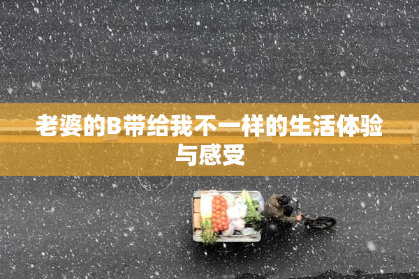 老婆的B带给我不一样的生活体验与感受