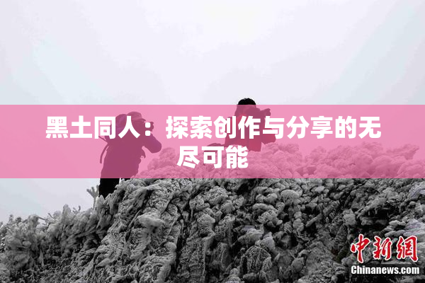 黑土同人：探索创作与分享的无尽可能