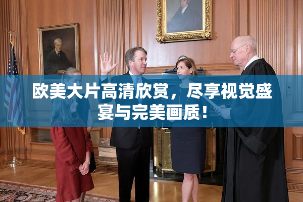 欧美大片高清欣赏，尽享视觉盛宴与完美画质！