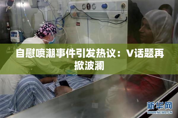 自慰喷潮事件引发热议：V话题再掀波澜