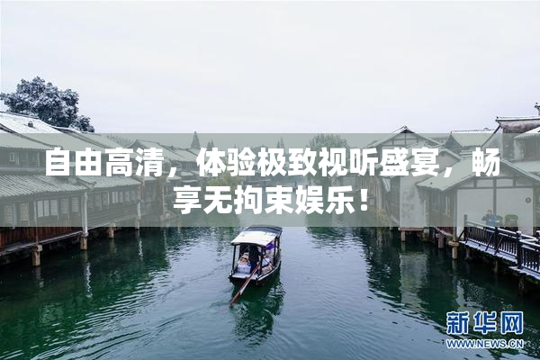 自由高清，体验极致视听盛宴，畅享无拘束娱乐！