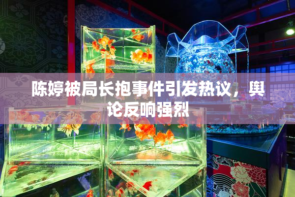 陈婷被局长抱事件引发热议，舆论反响强烈
