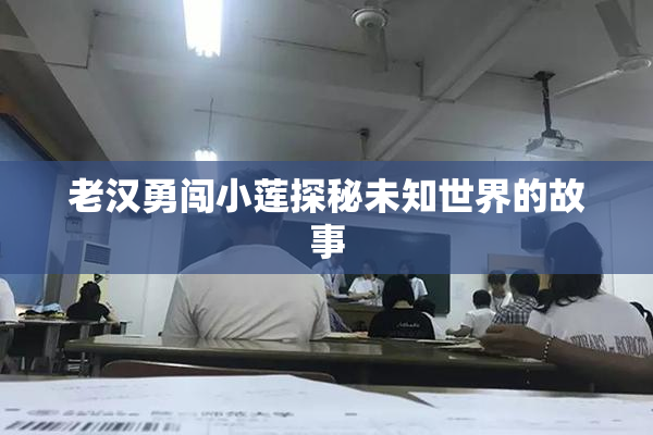 老汉勇闯小莲探秘未知世界的故事