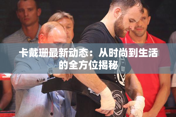 卡戴珊最新动态：从时尚到生活的全方位揭秘