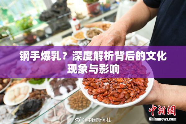 钢手爆乳？深度解析背后的文化现象与影响
