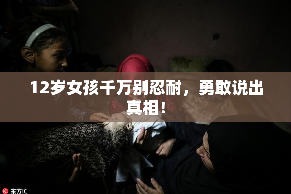 12岁女孩千万别忍耐，勇敢说出真相！