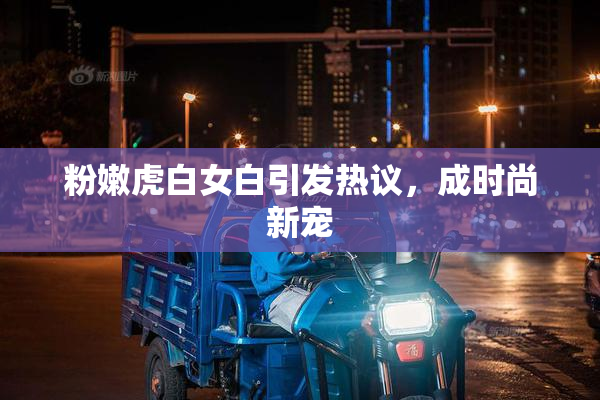 粉嫩虎白女白引发热议，成时尚新宠