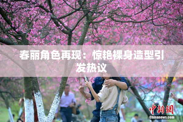 春丽角色再现：惊艳裸身造型引发热议