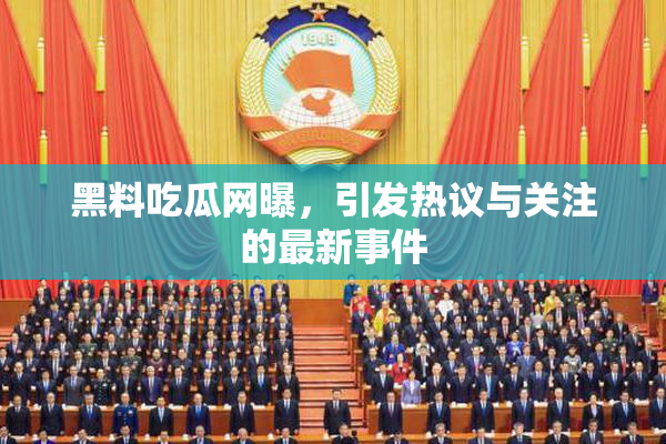 黑料吃瓜网曝，引发热议与关注的最新事件