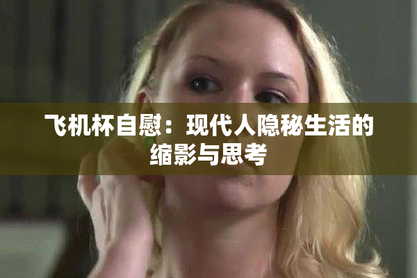 飞机杯自慰：现代人隐秘生活的缩影与思考