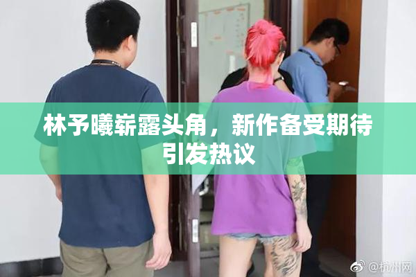 林予曦崭露头角，新作备受期待引发热议