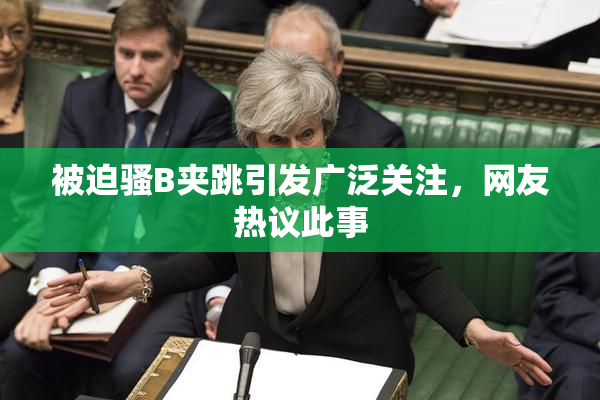 被迫骚B夹跳引发广泛关注，网友热议此事
