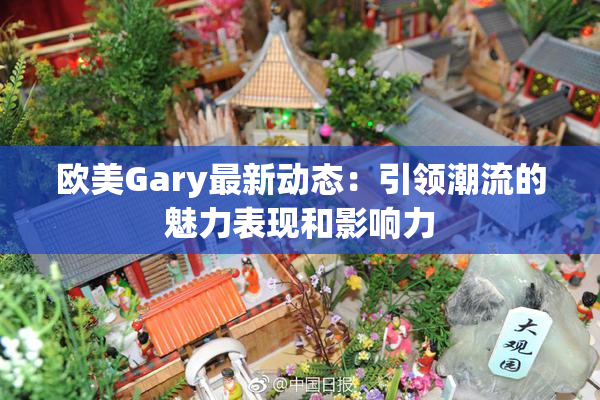 欧美Gary最新动态：引领潮流的魅力表现和影响力