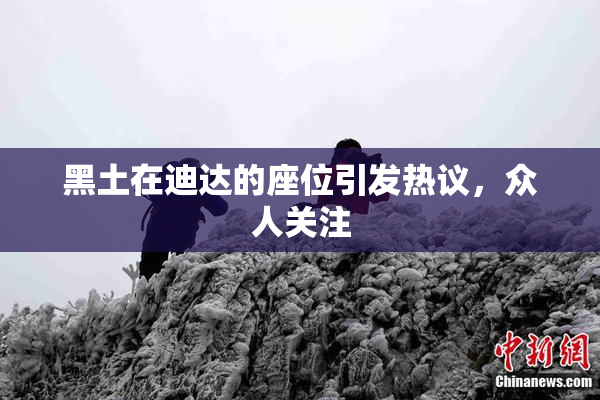 黑土在迪达的座位引发热议，众人关注