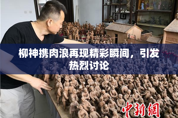 柳神携肉浪再现精彩瞬间，引发热烈讨论