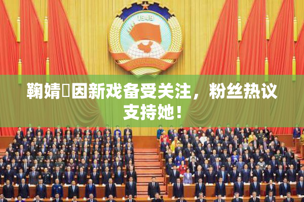 鞠婧祎因新戏备受关注，粉丝热议支持她！