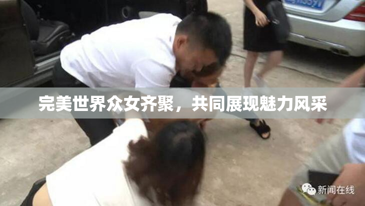 完美世界众女齐聚，共同展现魅力风采