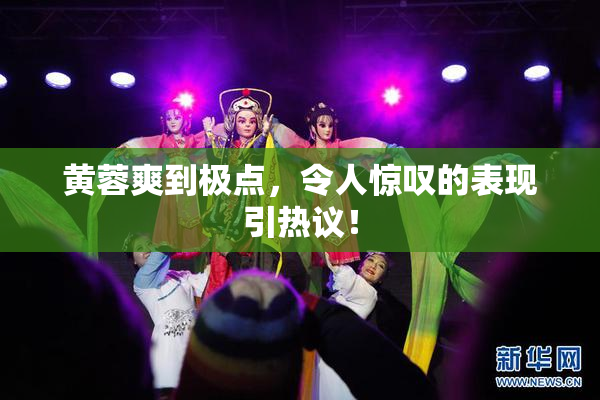 黄蓉爽到极点，令人惊叹的表现引热议！