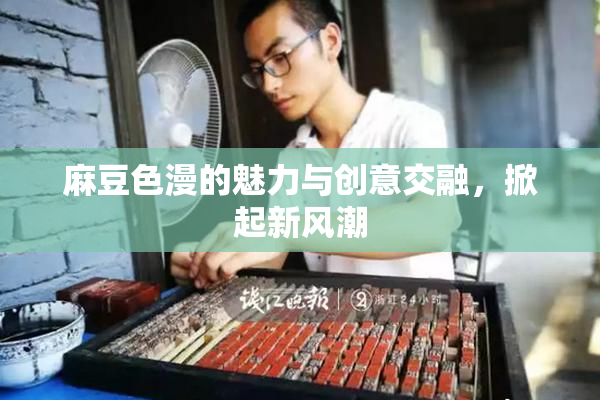 麻豆色漫的魅力与创意交融，掀起新风潮