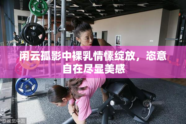 闲云孤影中裸乳情愫绽放，恣意自在尽显美感