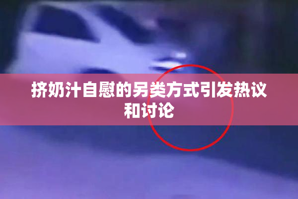 挤奶汁自慰的另类方式引发热议和讨论