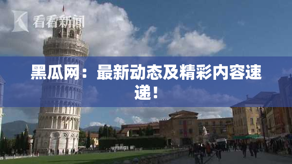 黑瓜网：最新动态及精彩内容速递！