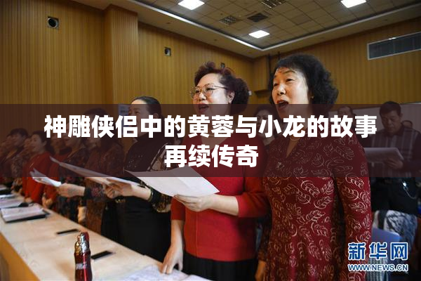 神雕侠侣中的黄蓉与小龙的故事再续传奇