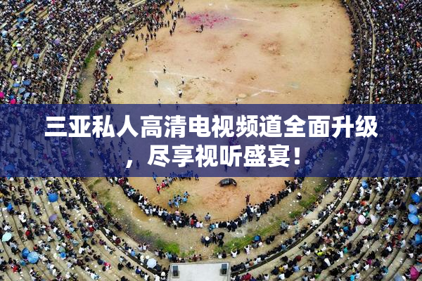 三亚私人高清电视频道全面升级，尽享视听盛宴！