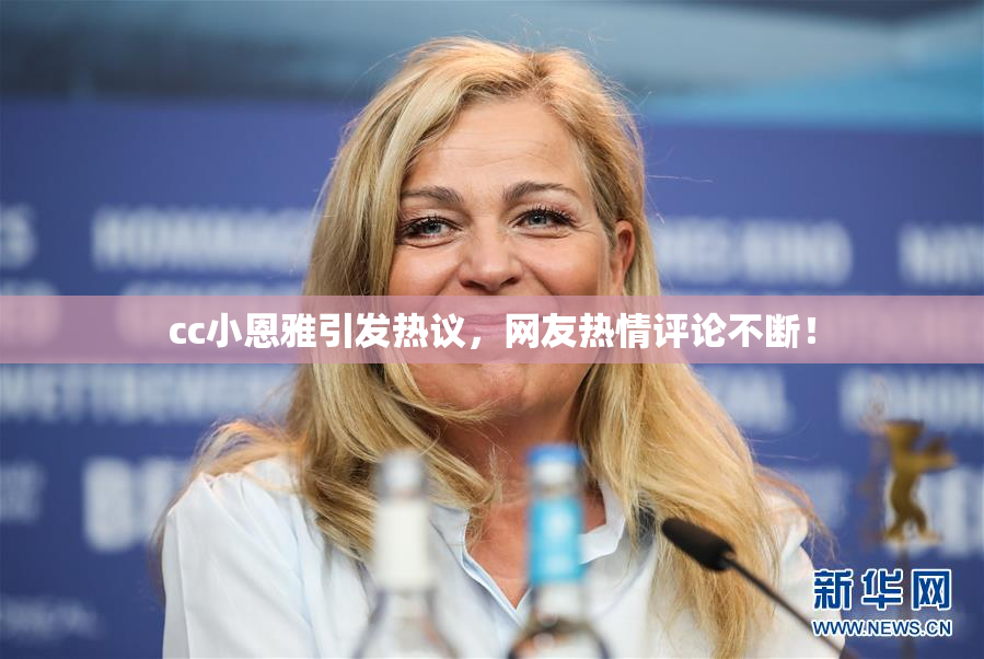 cc小恩雅引发热议，网友热情评论不断！