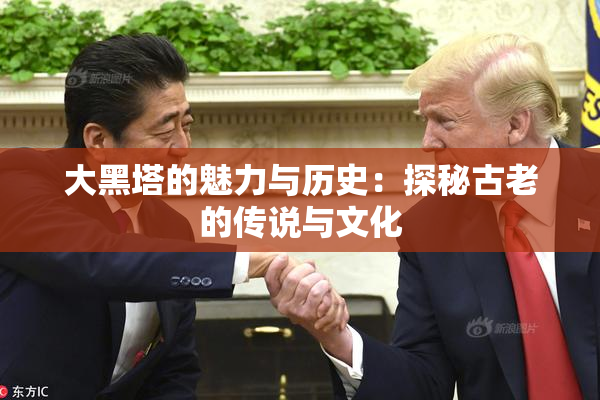 大黑塔的魅力与历史：探秘古老的传说与文化