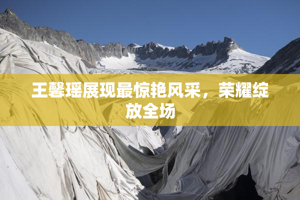 王馨瑶展现最惊艳风采，荣耀绽放全场