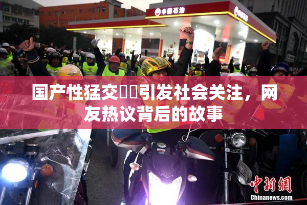 国产性猛交❌‌引发社会关注，网友热议背后的故事
