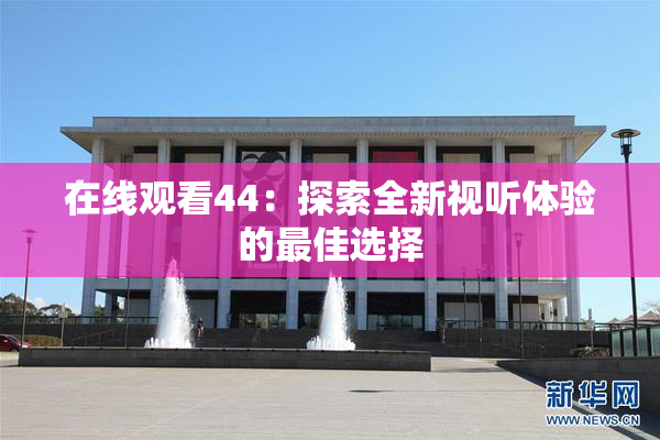 在线观看44：探索全新视听体验的最佳选择