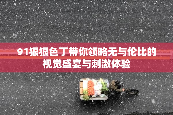 91狠狠色丁带你领略无与伦比的视觉盛宴与刺激体验