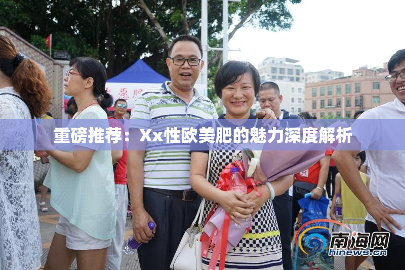 重磅推荐：Xx性欧美肥的魅力深度解析