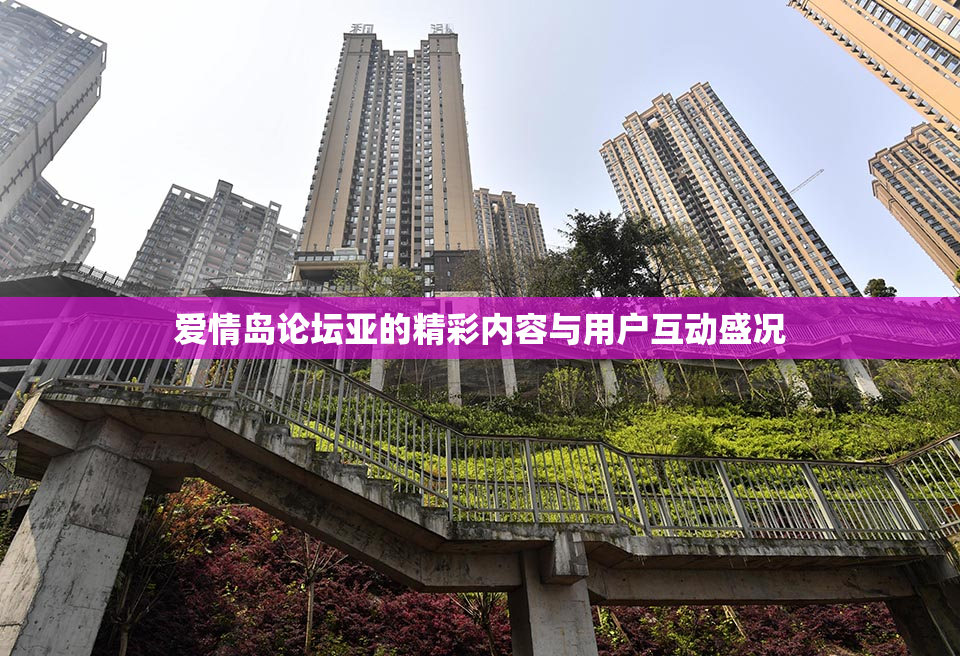 爱情岛论坛亚的精彩内容与用户互动盛况
