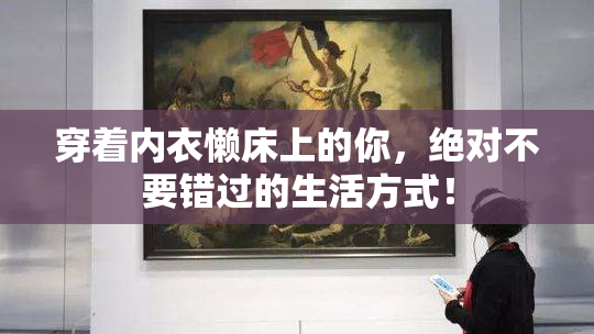 穿着内衣懒床上的你，绝对不要错过的生活方式！